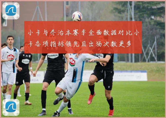 小卡与乔治本赛季全面数据对比小卡各项指标领先且出场次数更多