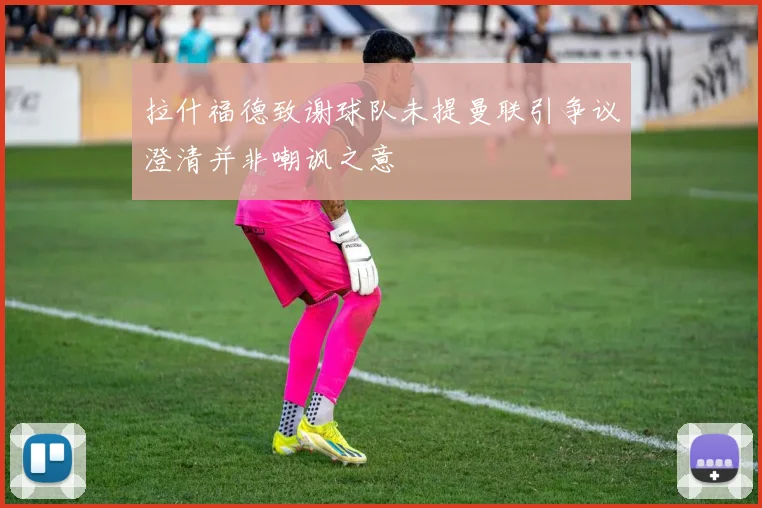 拉什福德致谢球队未提曼联引争议澄清并非嘲讽之意