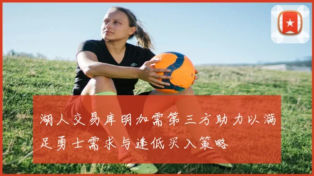 湖人交易库明加需第三方助力以满足勇士需求与逢低买入策略