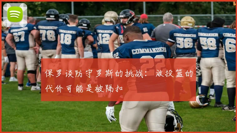 保罗谈防守罗斯的挑战：放投篮的代价可能是被隔扣
