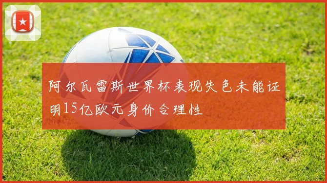 阿尔瓦雷斯世界杯表现失色未能证明15亿欧元身价合理性