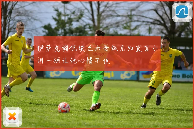 伊萨克调侃埃兰加晋级无知直言小训一顿让他心情不佳