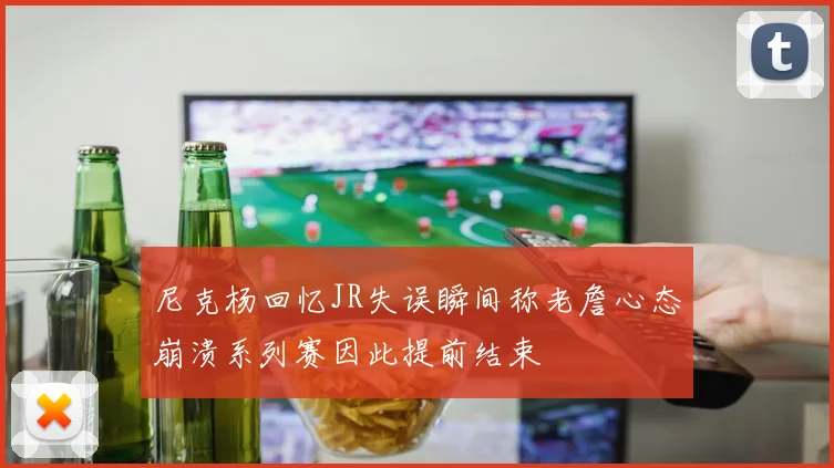尼克杨回忆JR失误瞬间称老詹心态崩溃系列赛因此提前结束