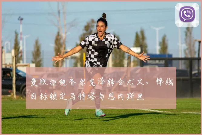 曼联拒绝齐尔克泽转会尤文，锋线目标锁定马特塔与恩内斯里