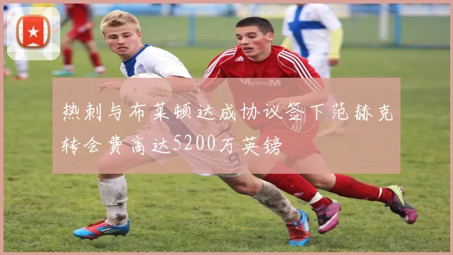 热刺与布莱顿达成协议签下范赫克转会费高达5200万英镑