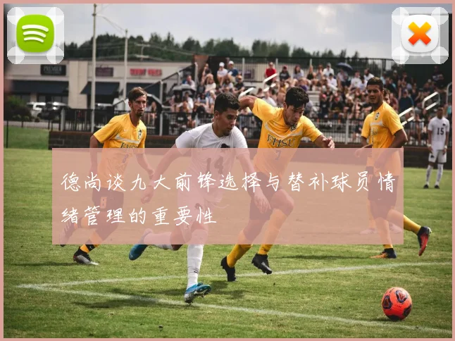 德尚谈九大前锋选择与替补球员情绪管理的重要性