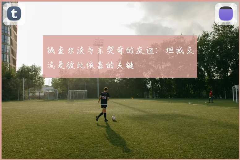 钱查尔谈与东契奇的友谊：坦诚交流是彼此依靠的关键