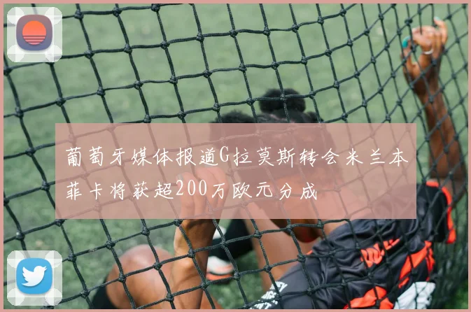葡萄牙媒体报道G拉莫斯转会米兰本菲卡将获超200万欧元分成