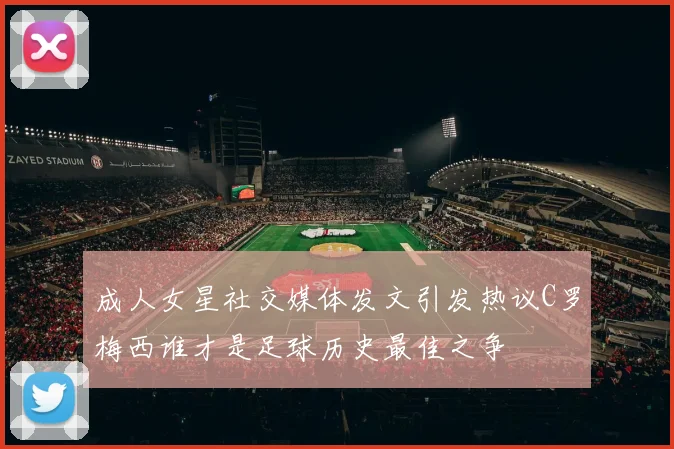 成人女星社交媒体发文引发热议C罗梅西谁才是足球历史最佳之争