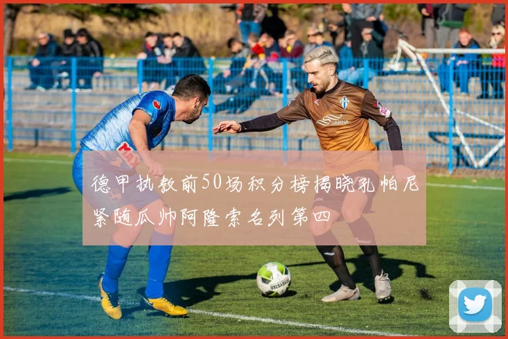 德甲执教前50场积分榜揭晓孔帕尼紧随瓜帅阿隆索名列第四