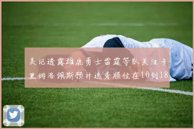美记透露雄鹿勇士雷霆等队关注卡里姆洛佩斯预计选秀顺位在10到18之间