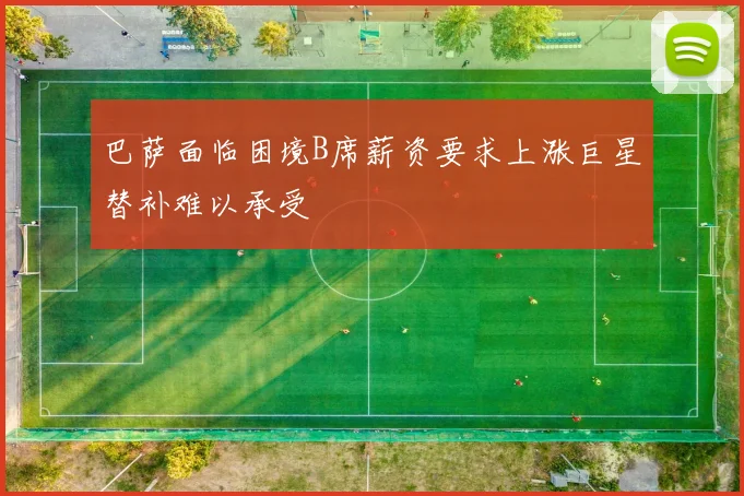 巴萨面临困境B席薪资要求上涨巨星替补难以承受