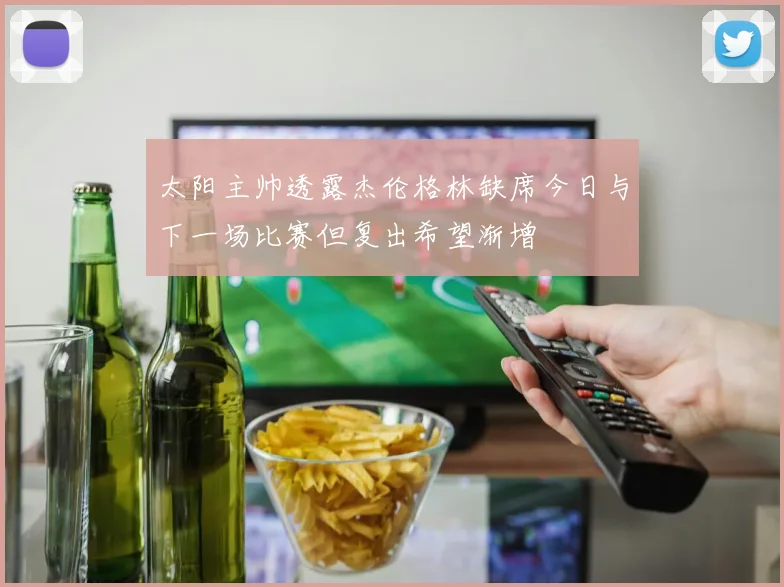 太阳主帅透露杰伦格林缺席今日与下一场比赛但复出希望渐增