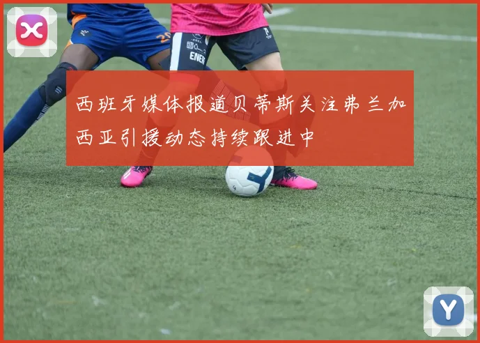 西班牙媒体报道贝蒂斯关注弗兰加西亚引援动态持续跟进中