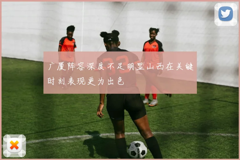 广厦阵容深度不足明显山西在关键时刻表现更为出色