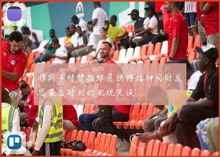 穆斯卡特赞扬球员拼搏精神同时反思最后时刻的犯规失误