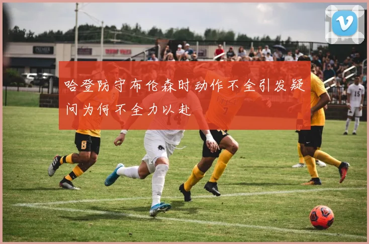 哈登防守布伦森时动作不全引发疑问为何不全力以赴