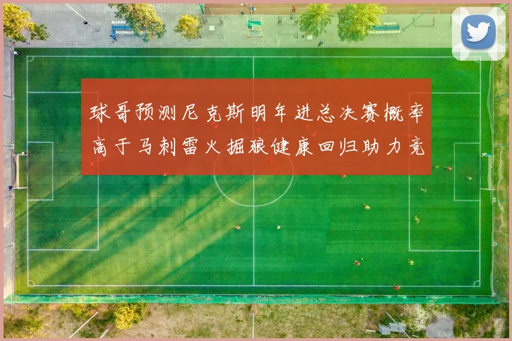 球哥预测尼克斯明年进总决赛概率高于马刺雷火掘狼健康回归助力竞争