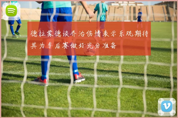 德拉蒙德谈乔治伤情表示乐观期待其为季后赛做好充分准备