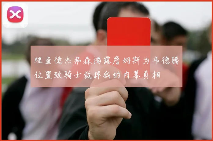 理查德杰弗森揭露詹姆斯为韦德腾位置致骑士裁掉我的内幕真相