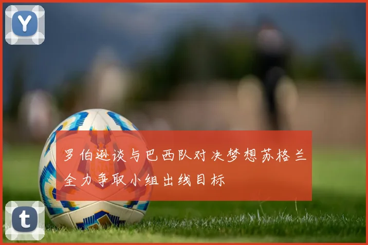 罗伯逊谈与巴西队对决梦想苏格兰全力争取小组出线目标