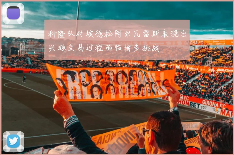 科隆队对埃德松阿尔瓦雷斯表现出兴趣交易过程面临诸多挑战
