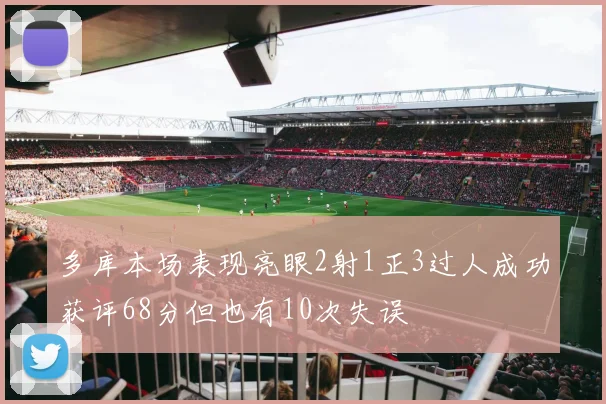 多库本场表现亮眼2射1正3过人成功获评68分但也有10次失误