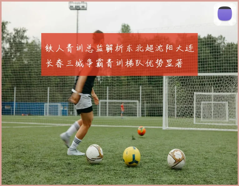铁人青训总监解析东北超沈阳大连长春三城争霸青训梯队优势显著