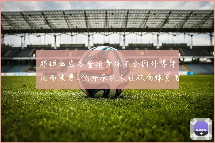 邓顿回应吝啬指责称不会因外界评论而浪费1亿并承认未让双向球员客场是失误