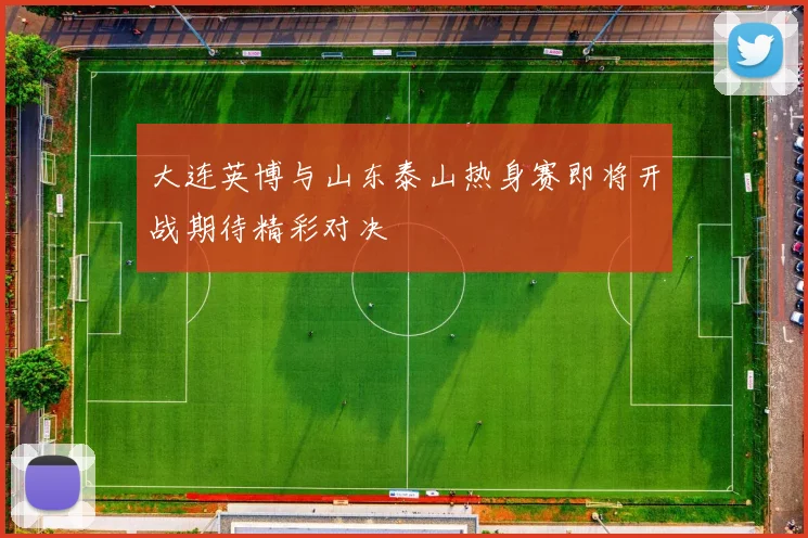 大连英博与山东泰山热身赛即将开战期待精彩对决