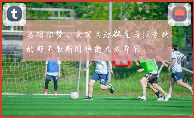 名宿称赞小麦实力超群在马拉多纳的那不勒斯同样能大放异彩