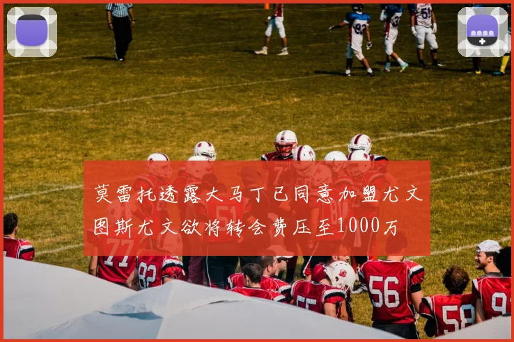 莫雷托透露大马丁已同意加盟尤文图斯尤文欲将转会费压至1000万