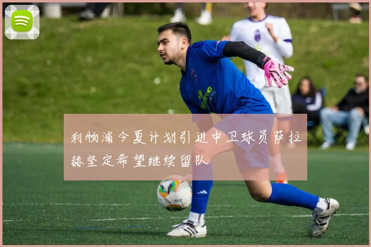 利物浦今夏计划引进中卫球员萨拉赫坚定希望继续留队