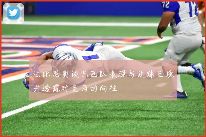 法比尼奥谈巴西队表现与进球困境并透露对皇马的向往