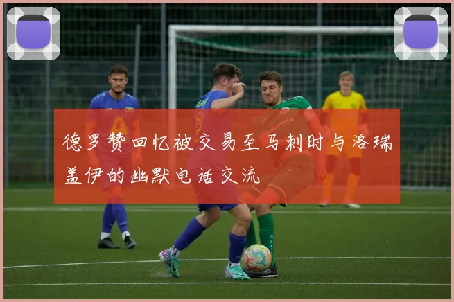 德罗赞回忆被交易至马刺时与洛瑞盖伊的幽默电话交流