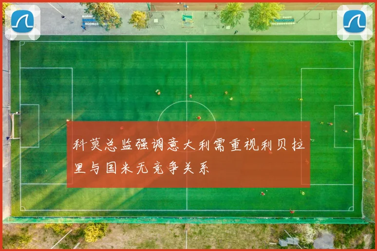 科莫总监强调意大利需重视利贝拉里与国米无竞争关系
