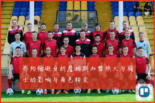 乔约翰逊分析詹姆斯加盟热火与骑士的影响与角色转变